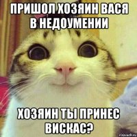 пришол хозяин вася в недоумении хозяин ты принес вискас?