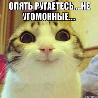 опять ругаетесь ...не угомонные.... 