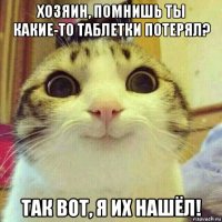 хозяин, помнишь ты какие-то таблетки потерял? так вот, я их нашёл!