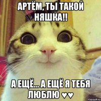 артём, ты такой няшка!! а ещё... а ещё я тебя люблю ♥♥