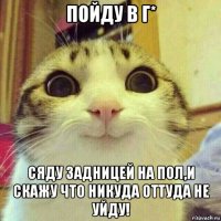 пойду в г* сяду задницей на пол,и скажу что никуда оттуда не уйду!