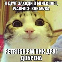 я друг заходи в minecraft, warface, kakawka petriish.pw ник друг добрека