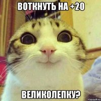 воткнуть на +20 великолепку?