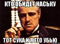 кто обидет наську тот сука,и я его убью