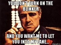 you don't turn on the blinker and you want me to let you into my lane...