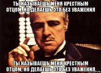 ты называешь меня крестным отцом, но делаешь это без уважения ты называешь меня крестным отцом, но делаешь это без уважения