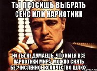 ты просишь выбрать секс или наркотики но ты не думаешь, что имея все наркотики мира, можно снять бесчисленное количество шлюх