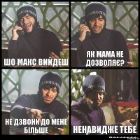 шо макс вийдеш як мама не дозволяє? не дзвони до мене більше ненавидже тебе