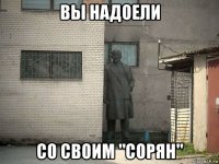 вы надоели со своим "сорян"