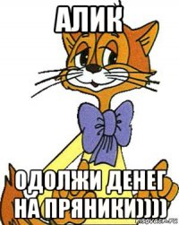 алик одолжи денег на пряники))))