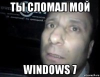 ты сломал мой windows 7