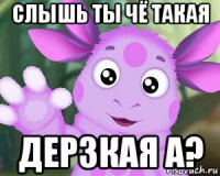 слышь ты чё такая дерзкая а?