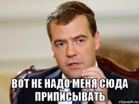  вот не надо меня сюда приписывать