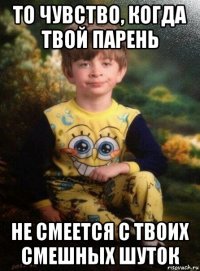 то чувство, когда твой парень не смеется с твоих смешных шуток