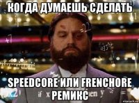 когда думаешь сделать speedcore или frenchore ремикс