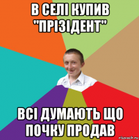 в селі купив "прізідент" всі думають що почку продав