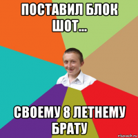 поставил блок шот... своему 8 летнему брату