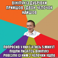 вініпух із дубрівки прийшов і двох. челочок найшов попросив у них ї*атись 5:минут пішли лизатсь вініпуху ровезло із ним 2 челочки ушло