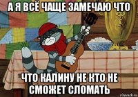 а я всё чаще замечаю что что калину не кто не сможет сломать