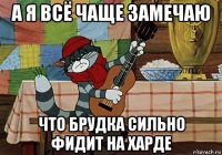 а я всё чаще замечаю что брудка сильно фидит на харде