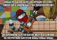 кабы не было денег в городах и селах никогда б знали бы этих дней вонючих не кружили чертня возле мертвого мужа не потратила боготня кабы кабы кабы