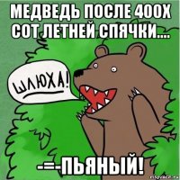 медведь после 400х сот летней спячки.... -=-пьяный!