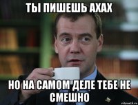 ты пишешь ахах но на самом деле тебе не смешно