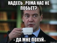 надесь , рома нас не побьет? - да мне похуй