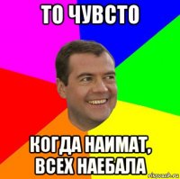 то чувсто когда наимат, всех наебала