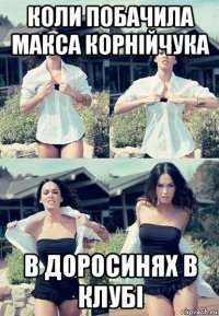 коли побачила макса корнійчука в доросинях в клубі