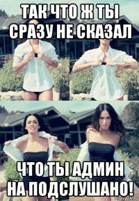 так что ж ты сразу не сказал что ты админ на подслушано!