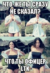 что-же ты сразу не сказал? что ты офицер ltk