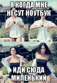 я когда мне несут ноутбук иди сюда миленький