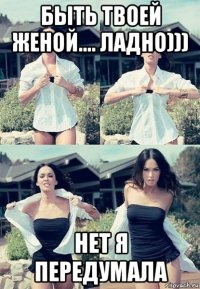 быть твоей женой.... ладно))) нет я передумала