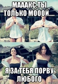 мааакс,ты только мооой.... я за тебя порву любого