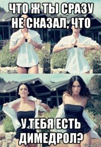 что ж ты сразу не сказал, что у тебя есть димедрол?