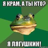 я крам, а ты кто? я лягушкин!