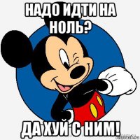 надо идти на ноль? да хуй с ним!