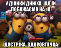 у діанки днюха, що їй побажаємо на 18 щастічка, здоровлічка