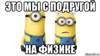 это мы с подругой на физике