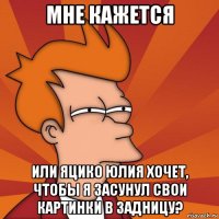 мне кажется или яцико юлия хочет, чтобы я засунул свои картинки в задницу?