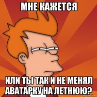 мне кажется или ты так и не менял аватарку на летнюю?