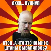 оххх... пукнул стоп , а что это ко мне в штаны вывалилось?