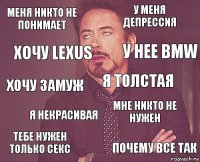 Меня никто не понимает У меня депрессия Хочу замуж Тебе нужен только секс Мне никто не нужен Я толстая Я некрасивая Почему все так Хочу Lexus У нее Bmw