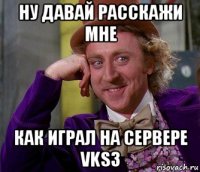 ну давай расскажи мне как играл на сервере vks3