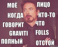 моё лицо говорит полный Folls что Graviti отстой когда кто-то