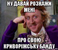 ну давай розкажи мені про свою криворіжську банду