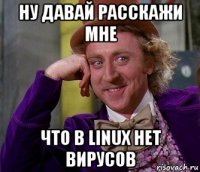 ну давай расскажи мне что в linux нет вирусов