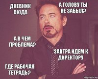 дневник сюда а голову ты не забыл? а в чем проблема? где рабочая тетрадь? завтра идем к директору     