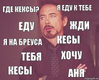 Где кексы? я еду к тебе Я на Бреуса Кесы Хочу Кесы тебя Аня Еду Жди